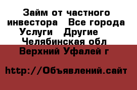 Займ от частного инвестора - Все города Услуги » Другие   . Челябинская обл.,Верхний Уфалей г.